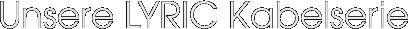 Unsere LYRIC Kabelserie 